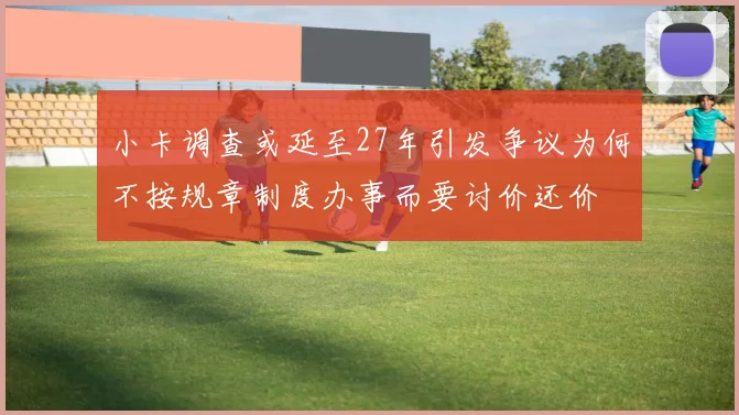小卡调查或延至27年引发争议为何不按规章制度办事而要讨价还价